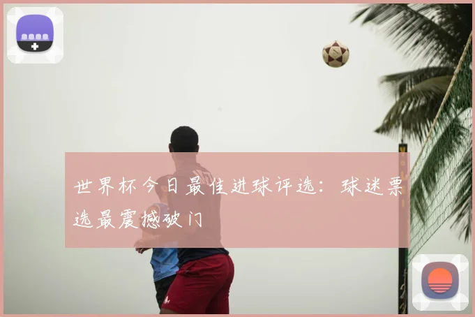 世界杯今日最佳进球评选：球迷票选最震撼破门