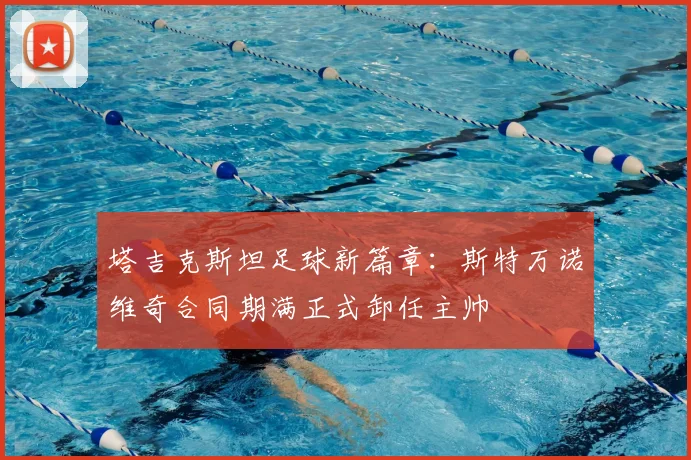 塔吉克斯坦足球新篇章：斯特万诺维奇合同期满正式卸任主帅