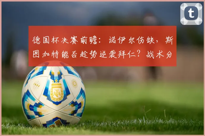 德国杯决赛前瞻：诺伊尔伤缺，斯图加特能否趁势逆袭拜仁？战术分析与胜负关键点解读