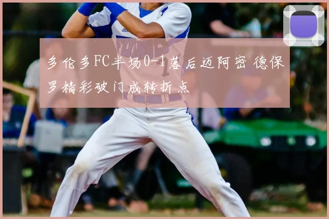 多伦多FC半场0-1落后迈阿密 德保罗精彩破门成转折点