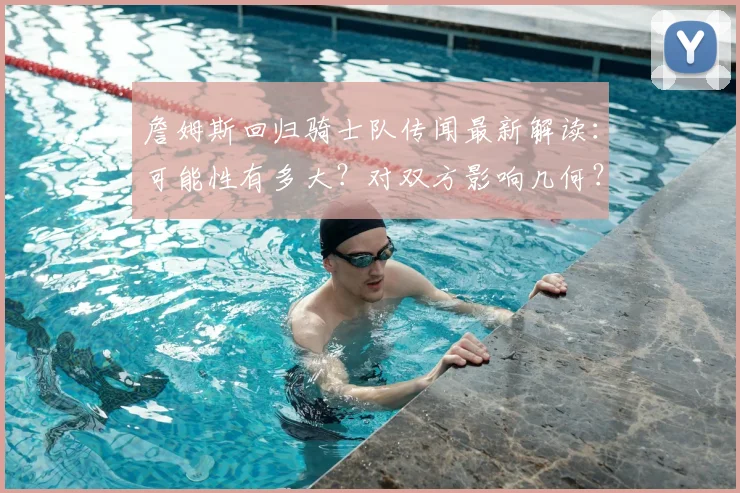 詹姆斯回归骑士队传闻最新解读：可能性有多大？对双方影响几何？