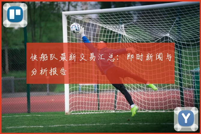 快船队最新交易汇总：即时新闻与分析报告