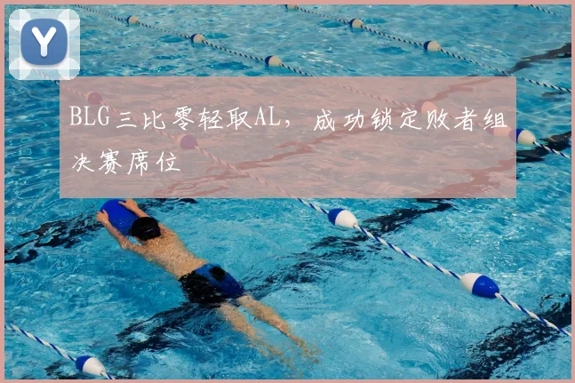 BLG三比零轻取AL，成功锁定败者组决赛席位