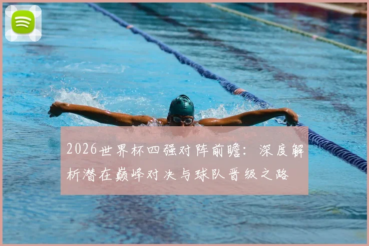 2026世界杯四强对阵前瞻：深度解析潜在巅峰对决与球队晋级之路