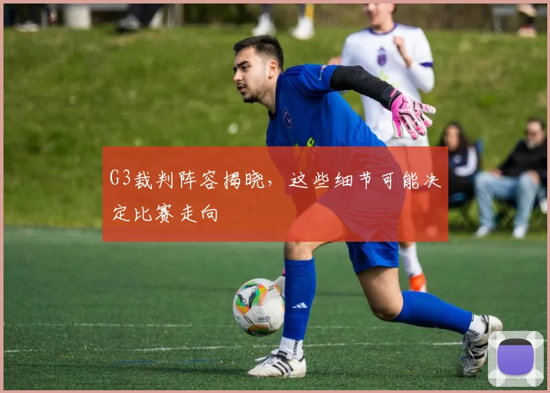 G3裁判阵容揭晓，这些细节可能决定比赛走向
