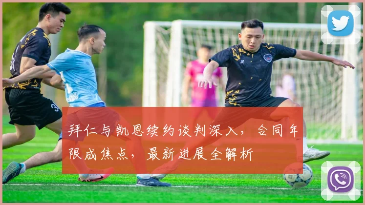 拜仁与凯恩续约谈判深入，合同年限成焦点，最新进展全解析