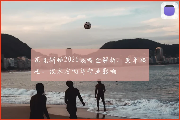 塞克斯顿2026战略全解析：变革路径、技术方向与行业影响