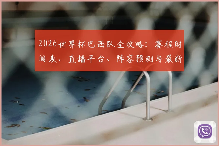 2026世界杯巴西队全攻略：赛程时间表、直播平台、阵容预测与最新动态