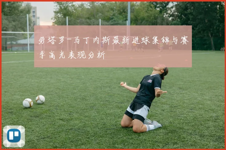 劳塔罗-马丁内斯最新进球集锦与赛季高光表现分析