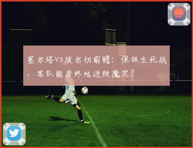 塞尔塔vs埃尔切前瞻：保级生死战，客队能否终结连败魔咒？