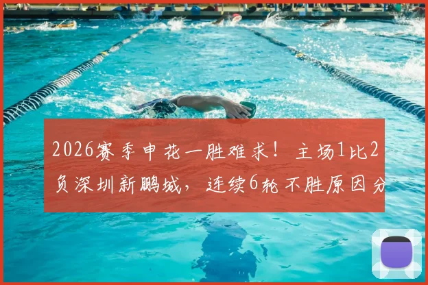 2026赛季申花一胜难求！主场1比2负深圳新鹏城，连续6轮不胜原因分析