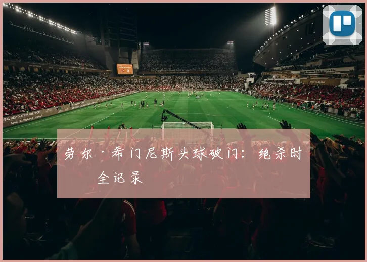 劳尔·希门尼斯头球破门：绝杀时刻全记录