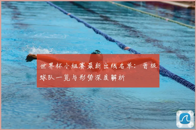 世界杯小组赛最新出线名单：晋级球队一览与形势深度解析