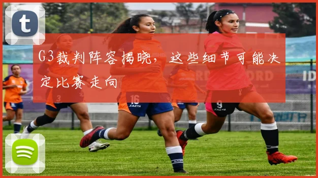 G3裁判阵容揭晓，这些细节可能决定比赛走向