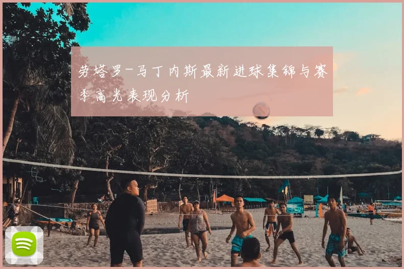 劳塔罗-马丁内斯最新进球集锦与赛季高光表现分析