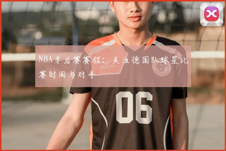 NBA季后赛赛程：关注德国队球星比赛时间与对手
