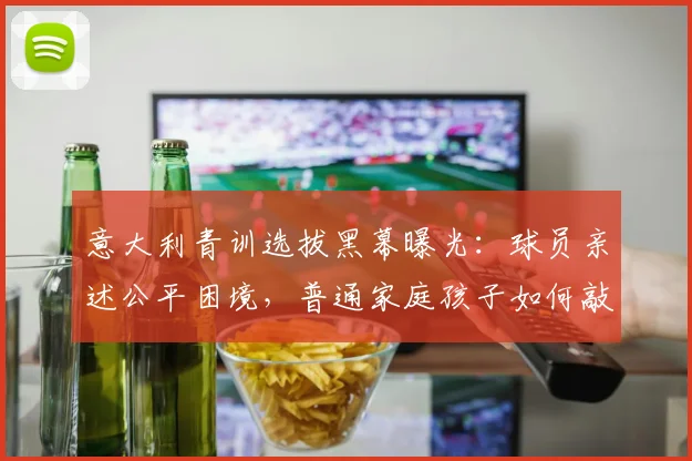 意大利青训选拔黑幕曝光：球员亲述公平困境，普通家庭孩子如何敲开职业足球大门？