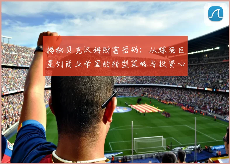揭秘贝克汉姆财富密码：从球场巨星到商业帝国的转型策略与投资心得