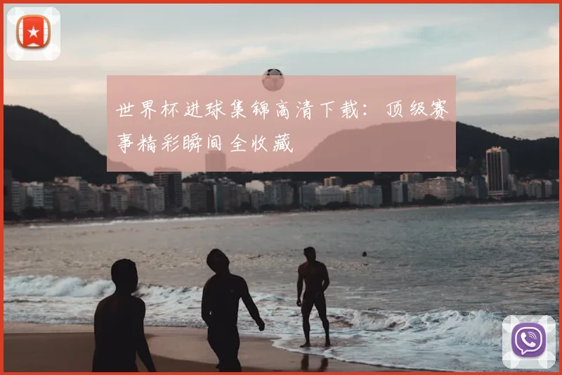 世界杯进球集锦高清下载：顶级赛事精彩瞬间全收藏