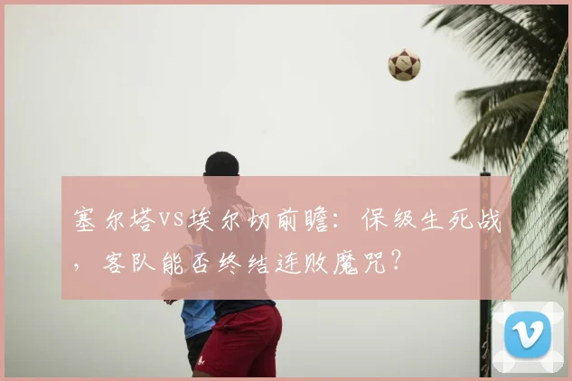 塞尔塔vs埃尔切前瞻：保级生死战，客队能否终结连败魔咒？